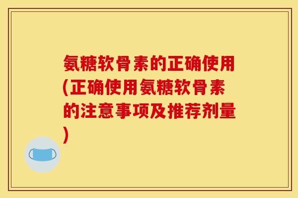 氨糖软骨素的正确使用(正确使用氨糖软骨素的注意事项及推荐剂量)