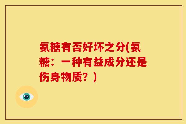 氨糖有否好坏之分(氨糖：一种有益成分还是伤身物质？)