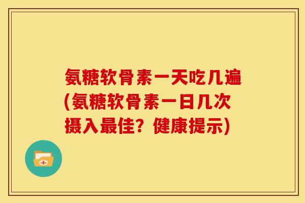 氨糖软骨素一天吃几遍(氨糖软骨素一日几次摄入最佳？健康提示)