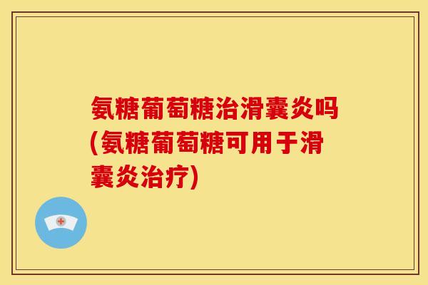 氨糖葡萄糖治滑囊炎吗(氨糖葡萄糖可用于滑囊炎治疗)