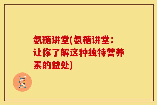 氨糖讲堂(氨糖讲堂：让你了解这种独特营养素的益处)