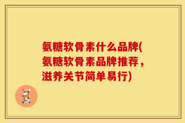 氨糖软骨素什么品牌(氨糖软骨素品牌推荐，滋养关节简单易行)