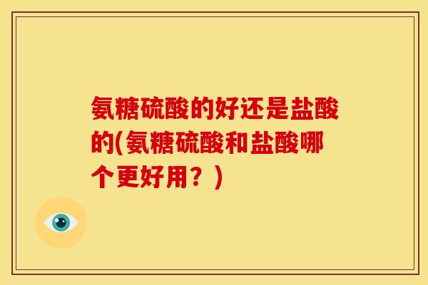 氨糖硫酸的好还是盐酸的(氨糖硫酸和盐酸哪个更好用？)
