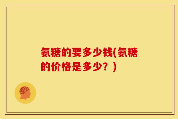 氨糖的要多少钱(氨糖的价格是多少？)