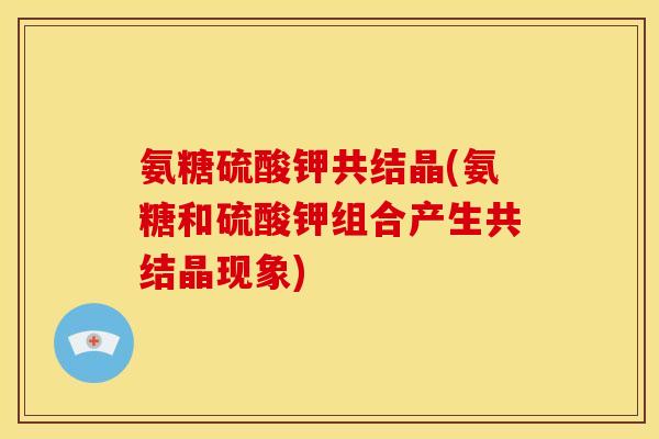 氨糖硫酸钾共结晶(氨糖和硫酸钾组合产生共结晶现象)
