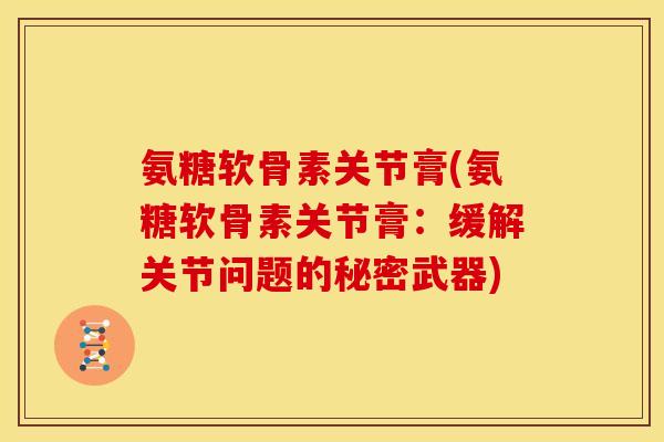 氨糖软骨素关节膏(氨糖软骨素关节膏：缓解关节问题的秘密武器)