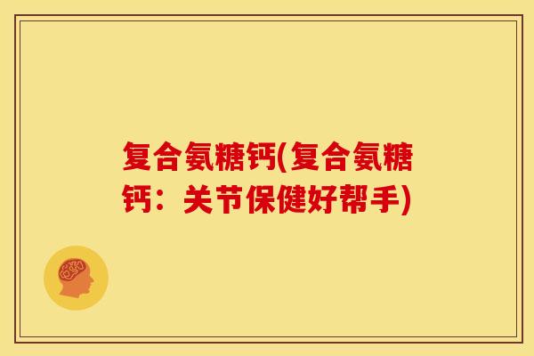 复合氨糖钙(复合氨糖钙：关节保健好帮手)