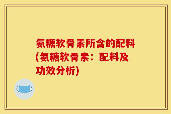 氨糖软骨素所含的配料(氨糖软骨素：配料及功效分析)