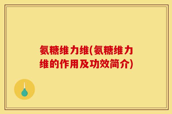 氨糖维力维(氨糖维力维的作用及功效简介)