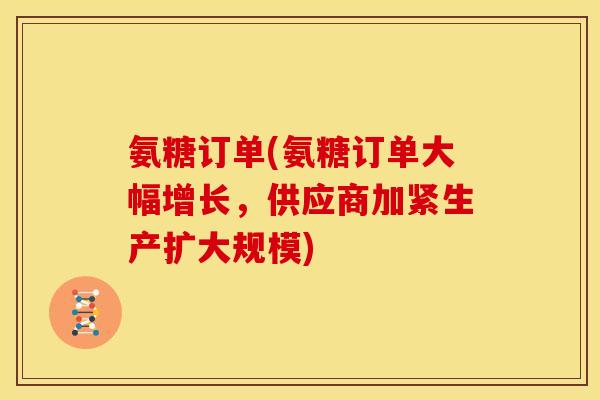 氨糖订单(氨糖订单大幅增长，供应商加紧生产扩大规模)