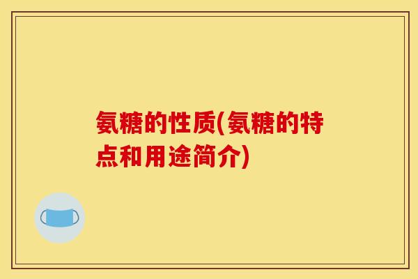 氨糖的性质(氨糖的特点和用途简介)