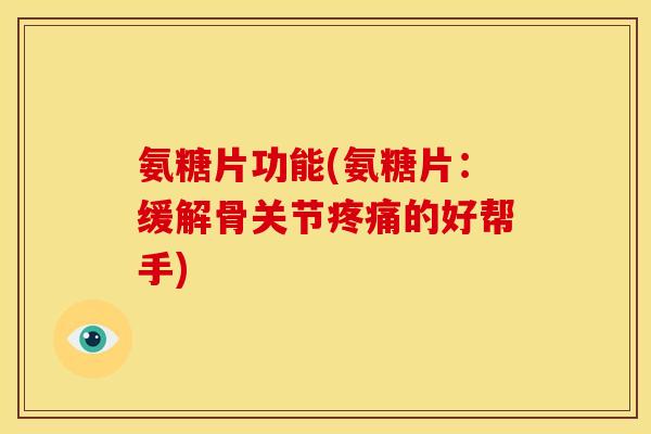 氨糖片功能(氨糖片：缓解骨关节疼痛的好帮手)