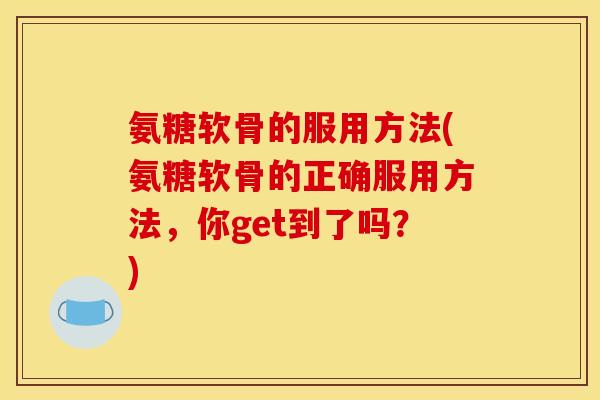 氨糖软骨的服用方法(氨糖软骨的正确服用方法，你get到了吗？)