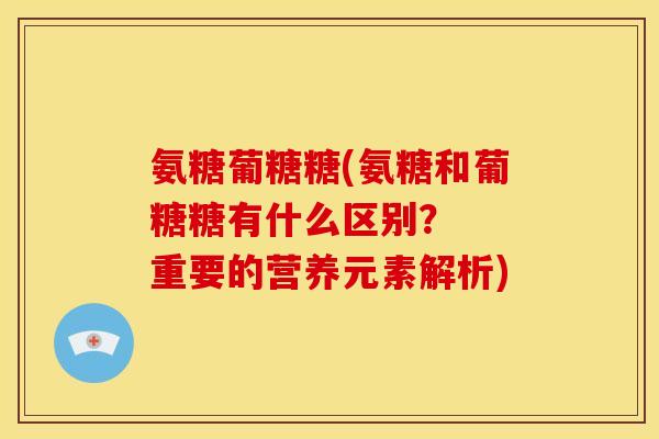 氨糖葡糖糖(氨糖和葡糖糖有什么区别？  重要的营养元素解析)