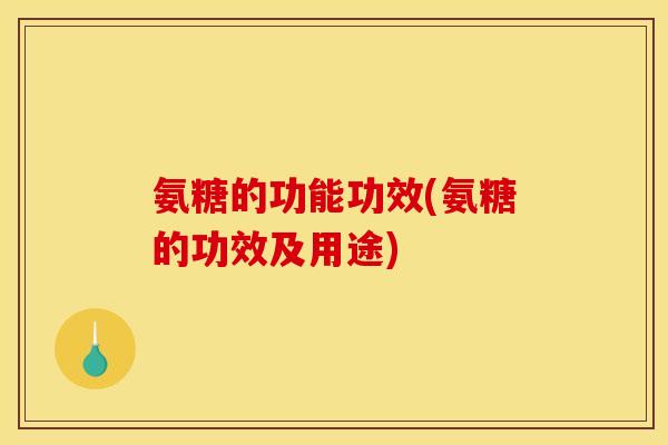 氨糖的功能功效(氨糖的功效及用途)
