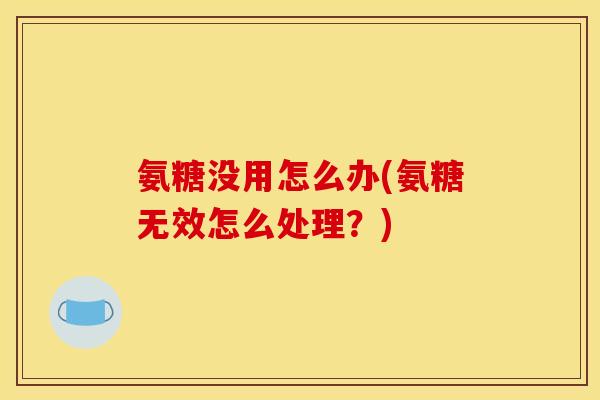 氨糖没用怎么办(氨糖无效怎么处理？)