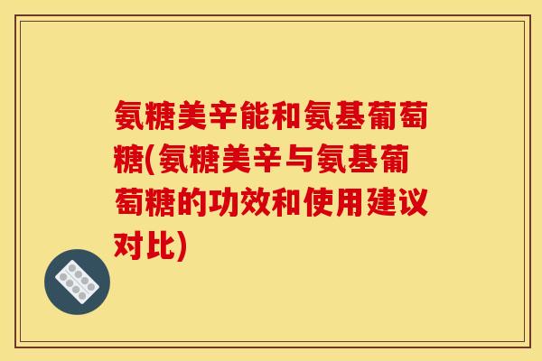 氨糖美辛能和氨基葡萄糖(氨糖美辛与氨基葡萄糖的功效和使用建议对比)