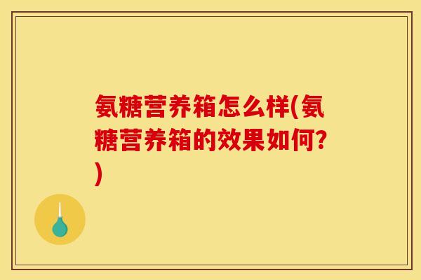 氨糖营养箱怎么样(氨糖营养箱的效果如何？)