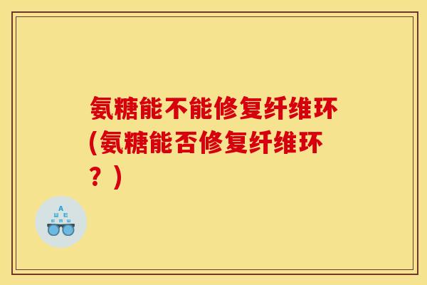 氨糖能不能修复纤维环(氨糖能否修复纤维环？)