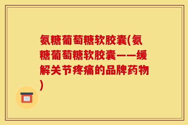 氨糖葡萄糖软胶囊(氨糖葡萄糖软胶囊——缓解关节疼痛的品牌药物)