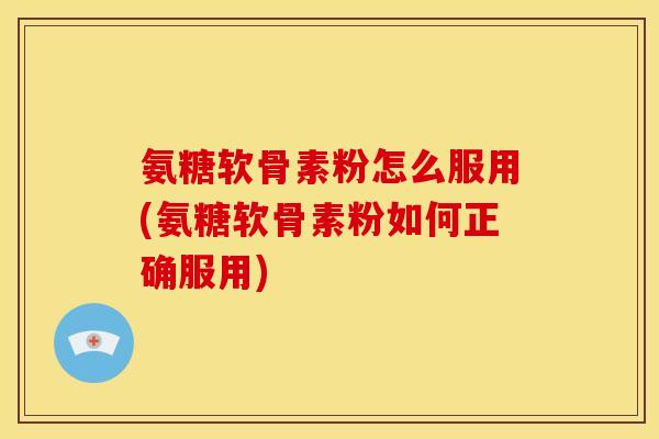 氨糖软骨素粉怎么服用(氨糖软骨素粉如何正确服用)