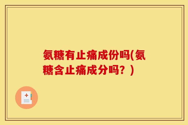 氨糖有止痛成份吗(氨糖含止痛成分吗？)