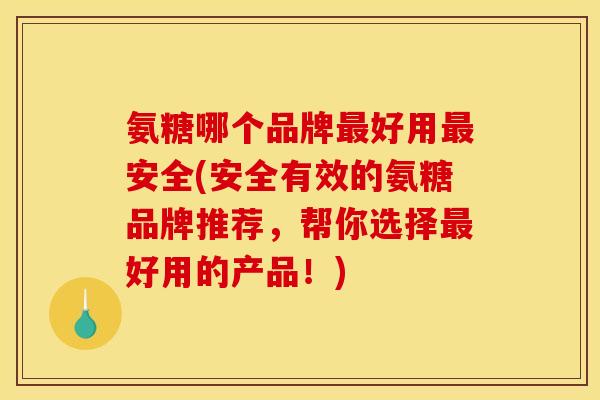 氨糖哪个品牌最好用最安全(安全有效的氨糖品牌推荐，帮你选择最好用的产品！)