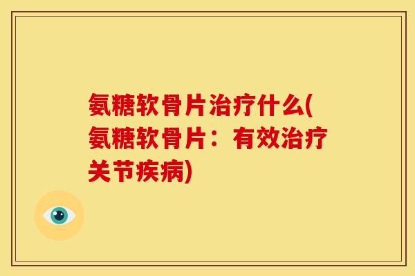 氨糖软骨片治疗什么(氨糖软骨片：有效治疗关节疾病)
