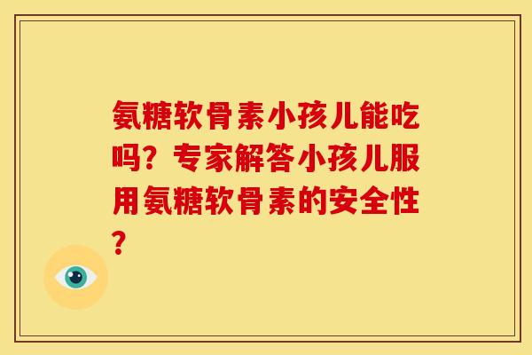 氨糖软骨素小孩儿能吃吗？专家解答小孩儿服用氨糖软骨素的安全性？