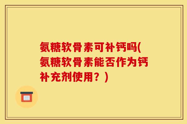 氨糖软骨素可补钙吗(氨糖软骨素能否作为钙补充剂使用？)