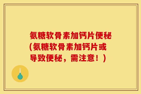 氨糖软骨素加钙片便秘(氨糖软骨素加钙片或导致便秘，需注意！)