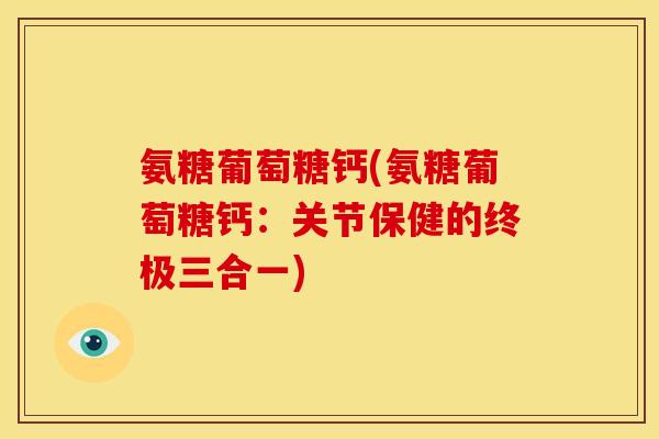 氨糖葡萄糖钙(氨糖葡萄糖钙：关节保健的终极三合一)