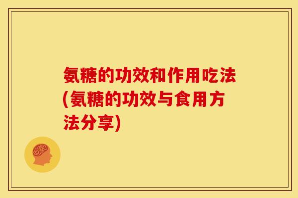 氨糖的功效和作用吃法(氨糖的功效与食用方法分享)