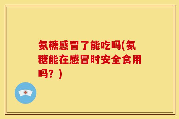氨糖感冒了能吃吗(氨糖能在感冒时安全食用吗？)