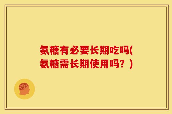 氨糖有必要长期吃吗(氨糖需长期使用吗？)