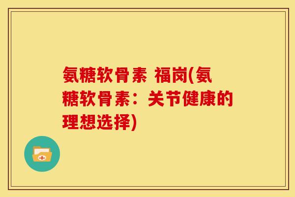 氨糖软骨素 福岗(氨糖软骨素：关节健康的理想选择)