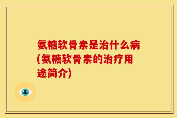 氨糖软骨素是治什么病(氨糖软骨素的治疗用途简介)