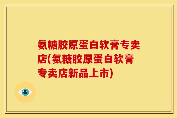 氨糖胶原蛋白软膏专卖店(氨糖胶原蛋白软膏专卖店新品上市)