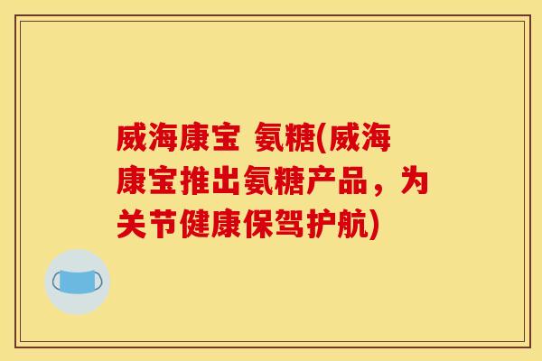 威海康宝 氨糖(威海康宝推出氨糖产品，为关节健康保驾护航)