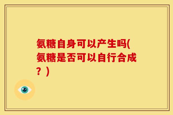 氨糖自身可以产生吗(氨糖是否可以自行合成？)