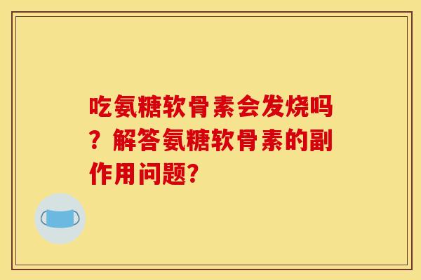 吃氨糖软骨素会发烧吗？解答氨糖软骨素的副作用问题？