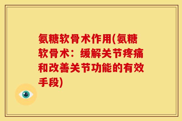 氨糖软骨术作用(氨糖软骨术：缓解关节疼痛和改善关节功能的有效手段)