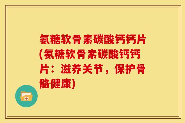 氨糖软骨素碳酸钙钙片(氨糖软骨素碳酸钙钙片：滋养关节，保护骨骼健康)