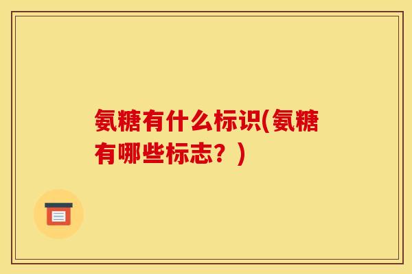 氨糖有什么标识(氨糖有哪些标志？)