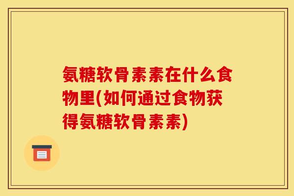 氨糖软骨素素在什么食物里(如何通过食物获得氨糖软骨素素)