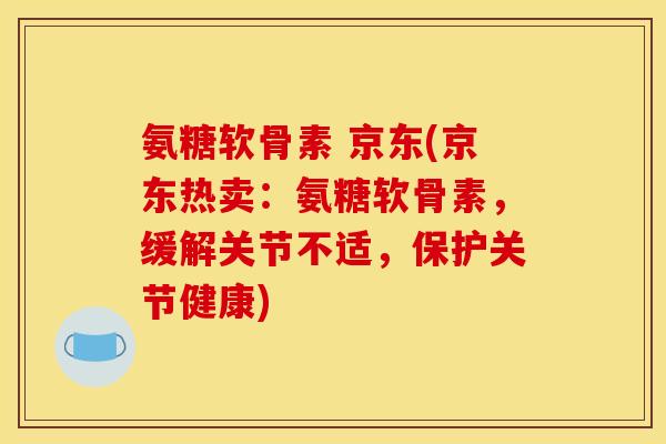 氨糖软骨素 京东(京东热卖：氨糖软骨素，缓解关节不适，保护关节健康)