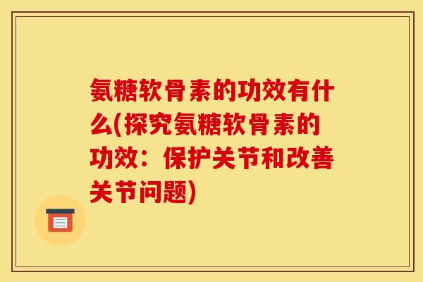 氨糖软骨素的功效有什么(探究氨糖软骨素的功效：保护关节和改善关节问题)