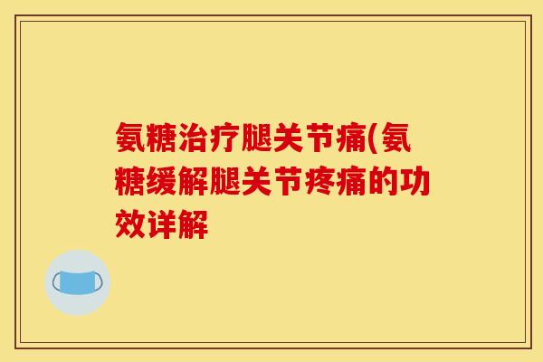 氨糖治疗腿关节痛(氨糖缓解腿关节疼痛的功效详解