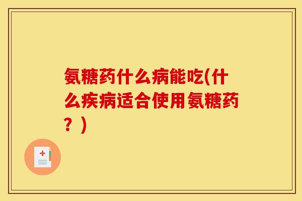 氨糖药什么病能吃(什么疾病适合使用氨糖药？)