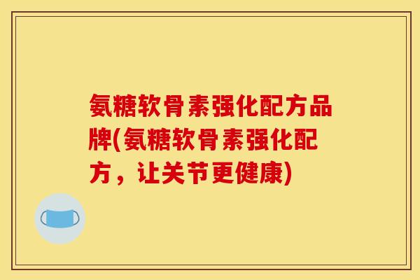 氨糖软骨素强化配方品牌(氨糖软骨素强化配方，让关节更健康)
